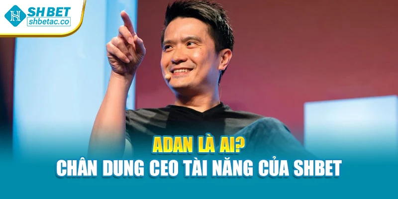 Adan là ai? Chân dung CEO tài năng của Shbet