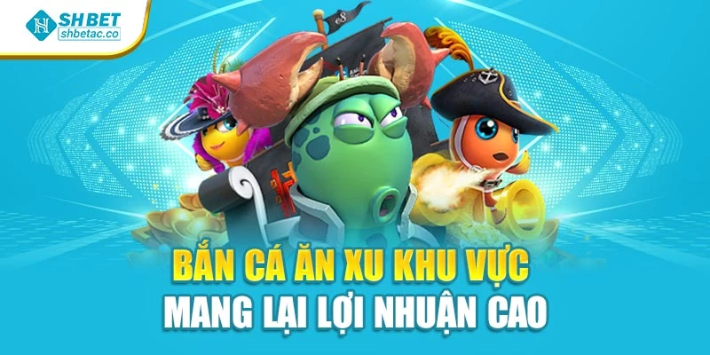 Bắn cá ăn xu khu vực mang lại lợi nhuận cao