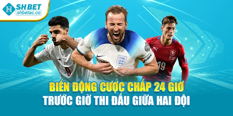 Biến động cược chấp 24 giờ trước giờ thi đấu giữa hai đội
