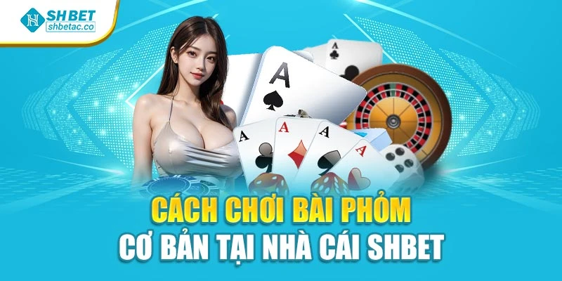 Cách chơi bài Phỏm cơ bản tại nhà cái Shbet