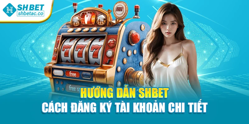 Hướng dẫn Shbet - Cách đăng ký tài khoản chi tiết