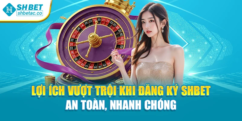 Lợi Ích Vượt Trội Khi Đăng Ký Shbet An Toàn, Nhanh Chóng